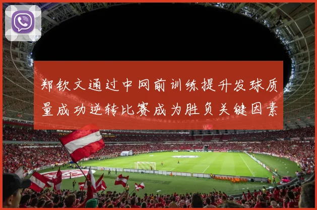 郑钦文通过中网前训练提升发球质量成功逆转比赛成为胜负关键因素