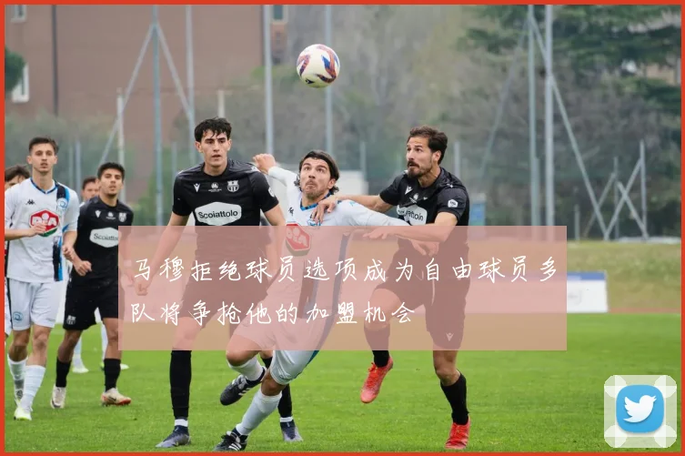 马穆拒绝球员选项成为自由球员多队将争抢他的加盟机会