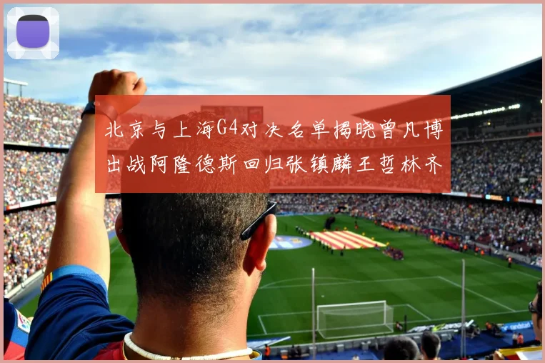 北京与上海G4对决名单揭晓曾凡博出战阿隆德斯回归张镇麟王哲林齐上阵
