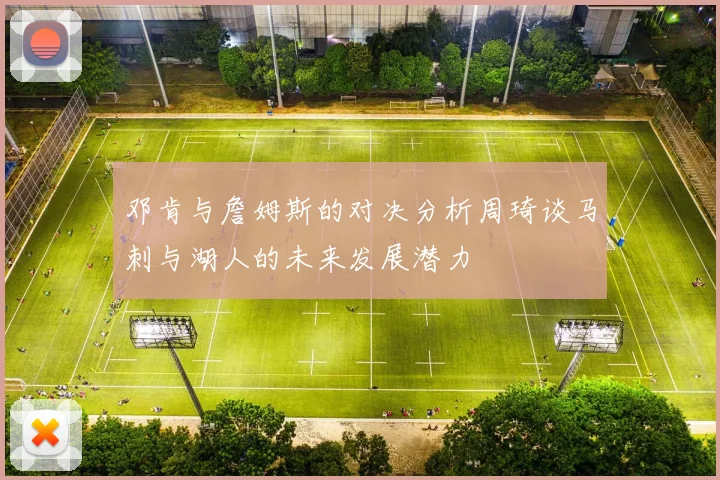 邓肯与詹姆斯的对决分析周琦谈马刺与湖人的未来发展潜力