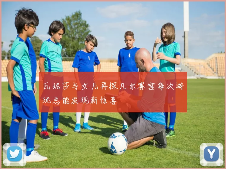 瓦妮莎与女儿再探凡尔赛宫每次游玩总能发现新惊喜