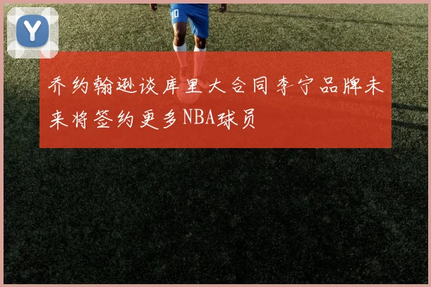 乔约翰逊谈库里大合同李宁品牌未来将签约更多NBA球员