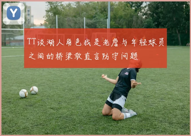 TT谈湖人角色我是老詹与年轻球员之间的桥梁敢直言防守问题