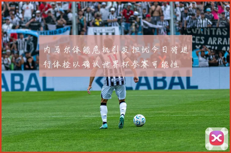 内马尔体能危机引发担忧今日将进行体检以确认世界杯参赛可能性