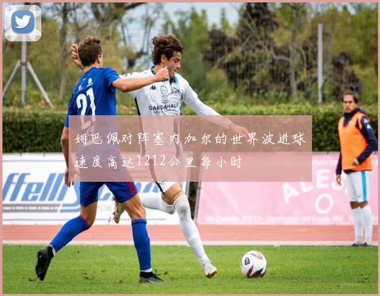 姆巴佩对阵塞内加尔的世界波进球速度高达1212公里每小时