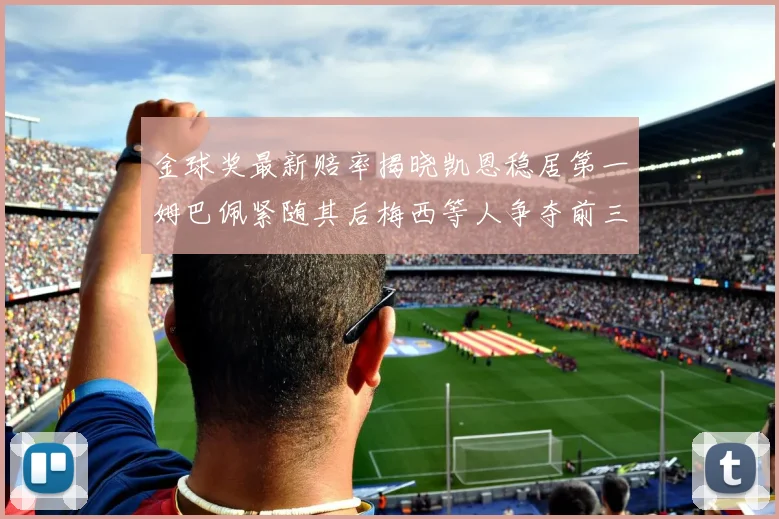 金球奖最新赔率揭晓凯恩稳居第一姆巴佩紧随其后梅西等人争夺前三名
