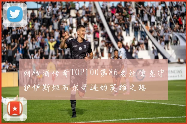 利物浦传奇TOP100第86名杜德克守护伊斯坦布尔奇迹的英雄之路