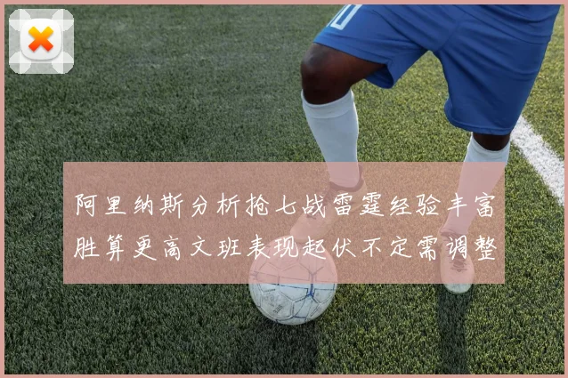 阿里纳斯分析抢七战雷霆经验丰富胜算更高文班表现起伏不定需调整
