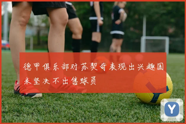 德甲俱乐部对苏契奇表现出兴趣国米坚决不出售球员