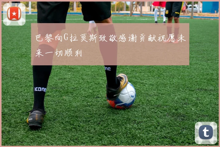 巴黎向G拉莫斯致敬感谢贡献祝愿未来一切顺利
