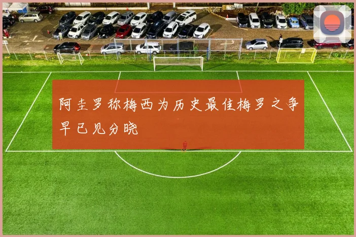 阿圭罗称梅西为历史最佳梅罗之争早已见分晓