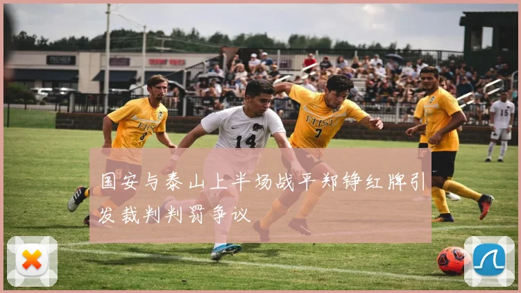 国安与泰山上半场战平郑铮红牌引发裁判判罚争议