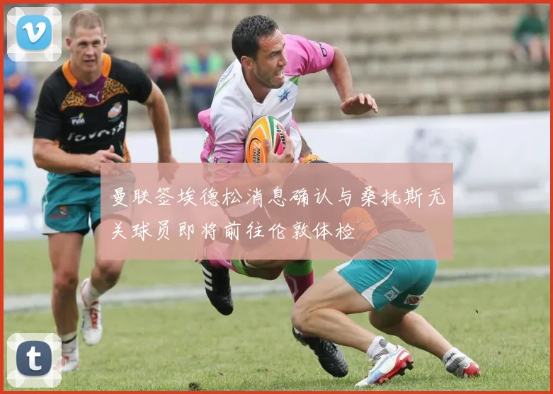 曼联签埃德松消息确认与桑托斯无关球员即将前往伦敦体检