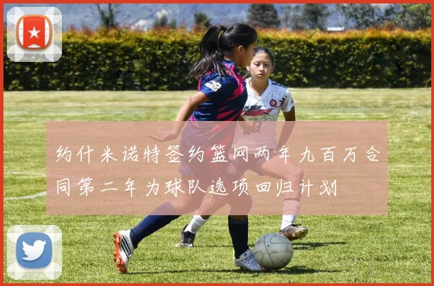 约什米诺特签约篮网两年九百万合同第二年为球队选项回归计划