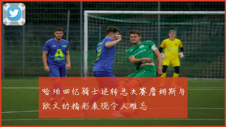 哈珀回忆骑士逆转总决赛詹姆斯与欧文的精彩表现令人难忘