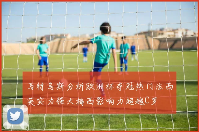 马特乌斯分析欧洲杯夺冠热门法西英实力强大梅西影响力超越C罗