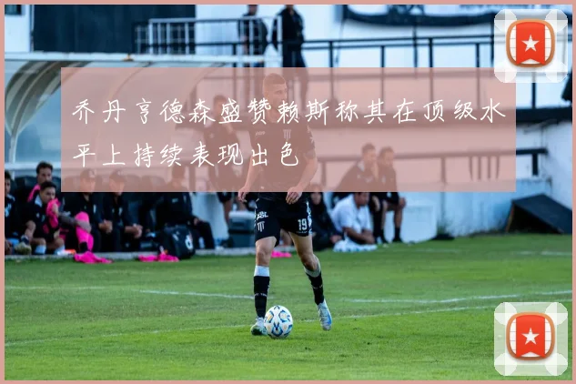 乔丹亨德森盛赞赖斯称其在顶级水平上持续表现出色