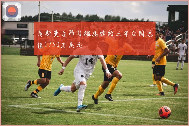 乌斯曼吉昂与雄鹿续约三年合同总值1750万美元