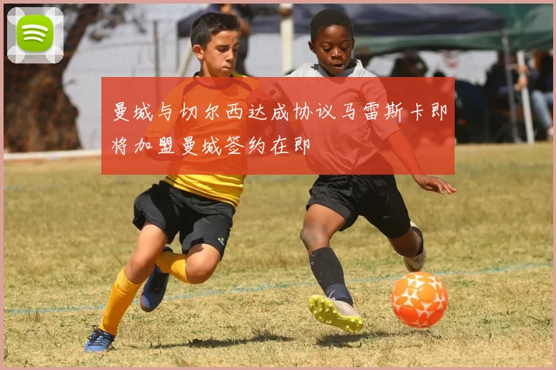 曼城与切尔西达成协议马雷斯卡即将加盟曼城签约在即