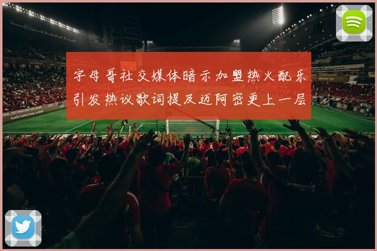 字母哥社交媒体暗示加盟热火配乐引发热议歌词提及迈阿密更上一层楼